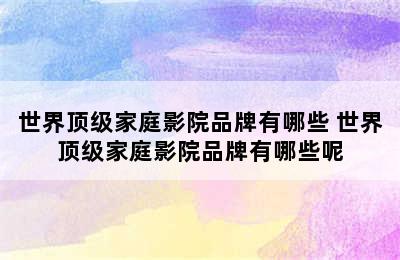 世界顶级家庭影院品牌有哪些 世界顶级家庭影院品牌有哪些呢